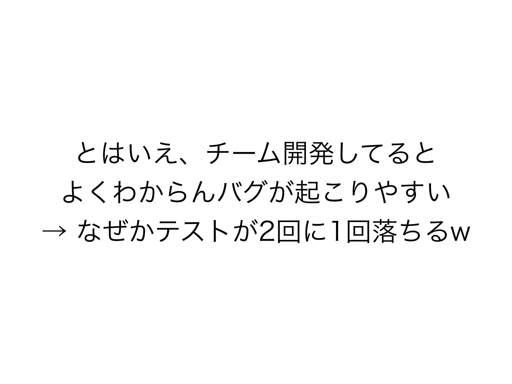 とはいえ、チーム開発してると 
よくわからんバグが起こりやすい 
→ なぜかテストが2回に1回落ちるw 
 