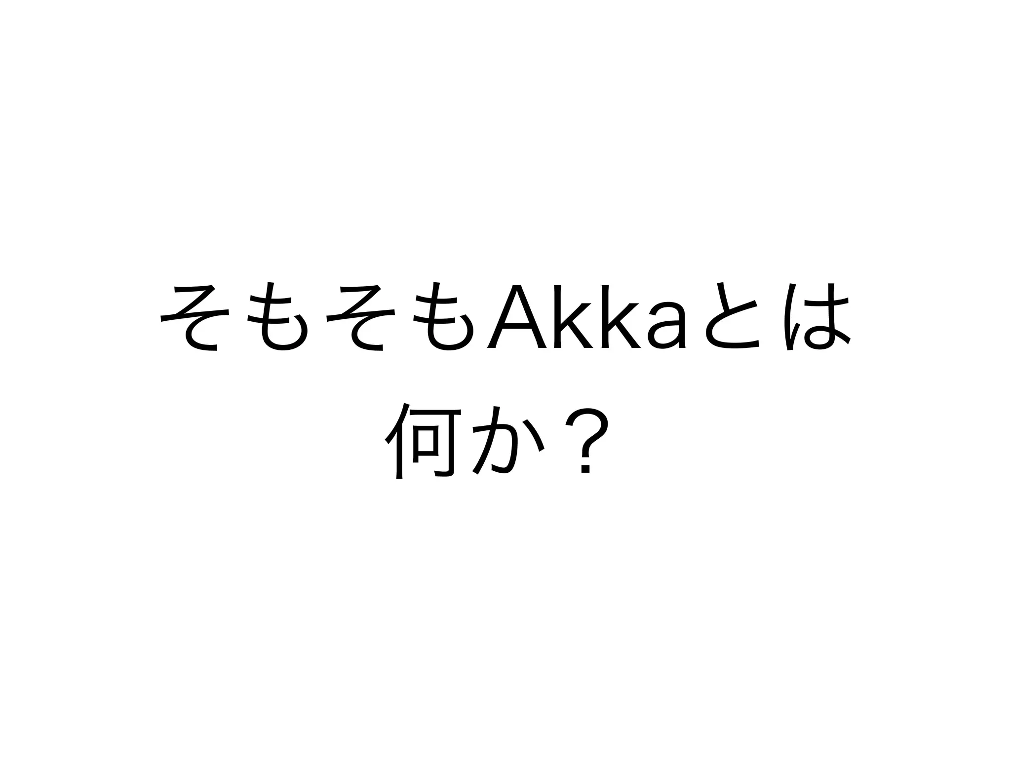 そもそもAkkaとは 
何か？ 
 