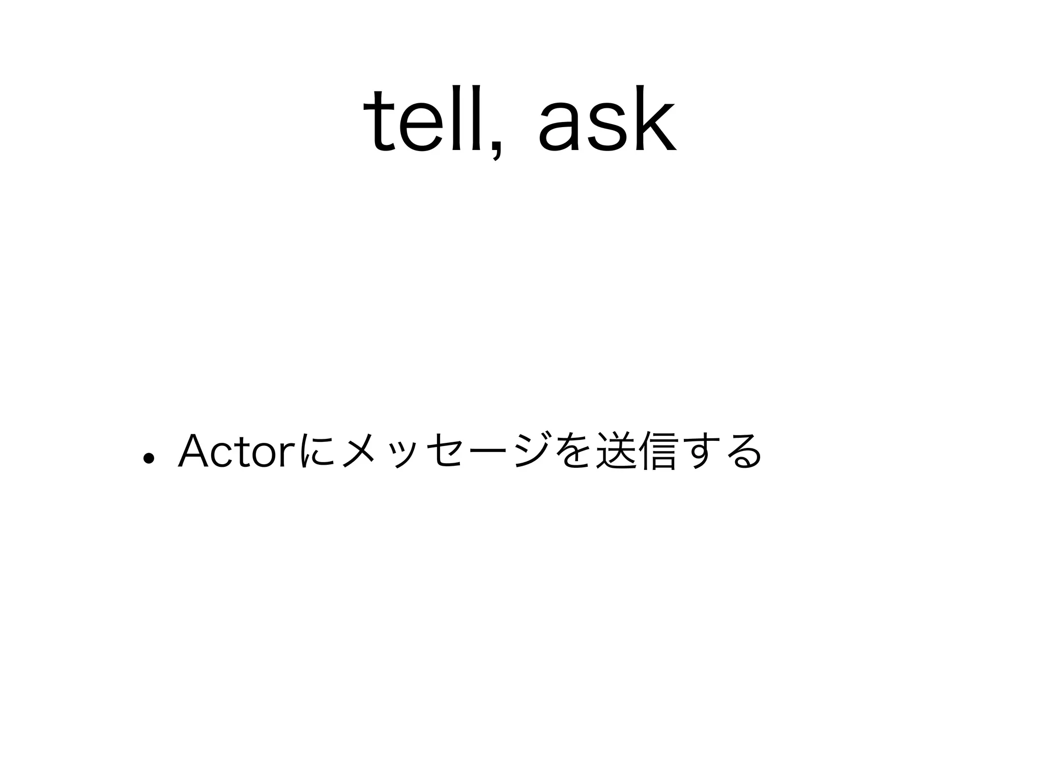 tell, ask 
• Actorにメッセージを送信する 
 