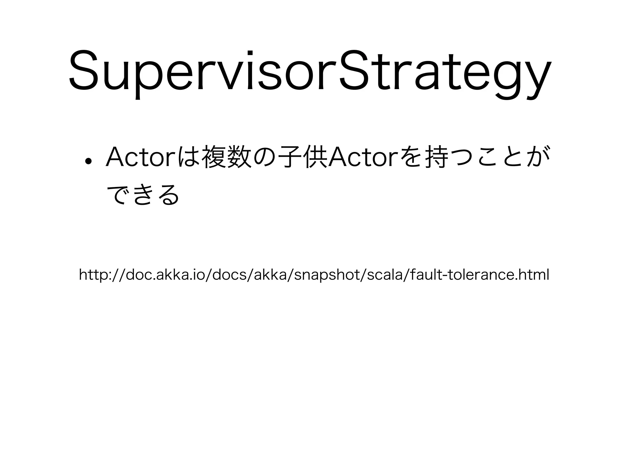 SupervisorStrategy 
• Actorは複数の子供Actorを持つことが 
できる 
http://doc.akka.io/docs/akka/snapshot/scala/fault-tolerance.html 
 