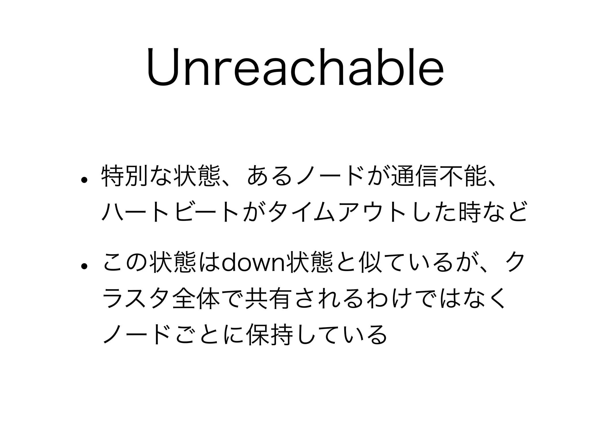 Unreachable 
• 特別な状態、あるノードが通信不能、 
ハートビートがタイムアウトした時など 
• この状態はdown状態と似ているが、ク 
ラスタ全体で共有されるわけではなく 
ノードごとに保持している 
 