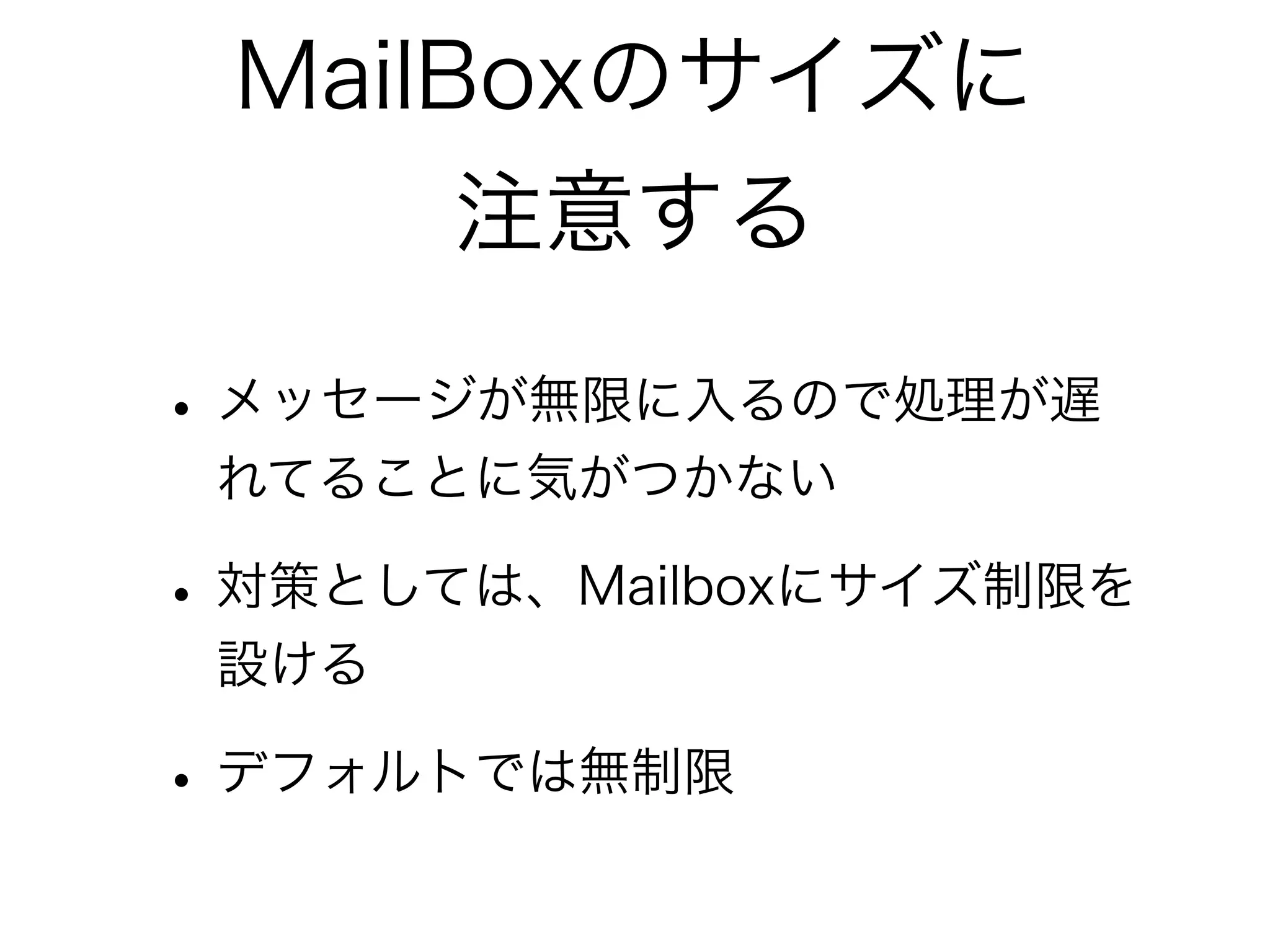 MailBoxのサイズに 
注意する 
• メッセージが無限に入るので処理が遅 
れてることに気がつかない 
• 対策としては、Mailboxにサイズ制限を 
設ける 
• デフォルトでは無制限 
 