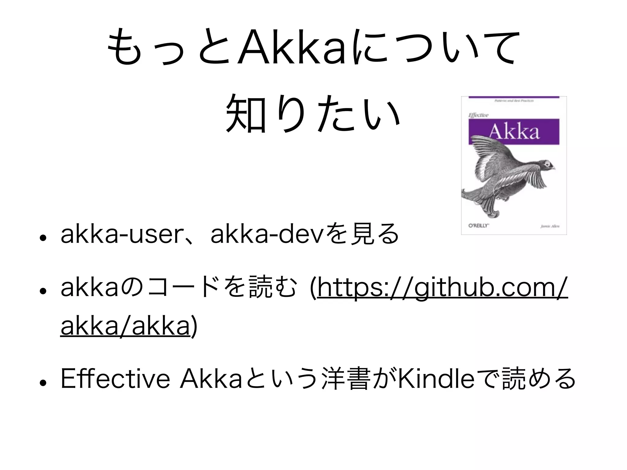 もっとAkkaについて 
知りたい 
• akka-user、akka-devを見る 
• akkaのコードを読む (https://github.com/ 
akka/akka) 
• Effective Akkaという洋書がKindleで読める 
 