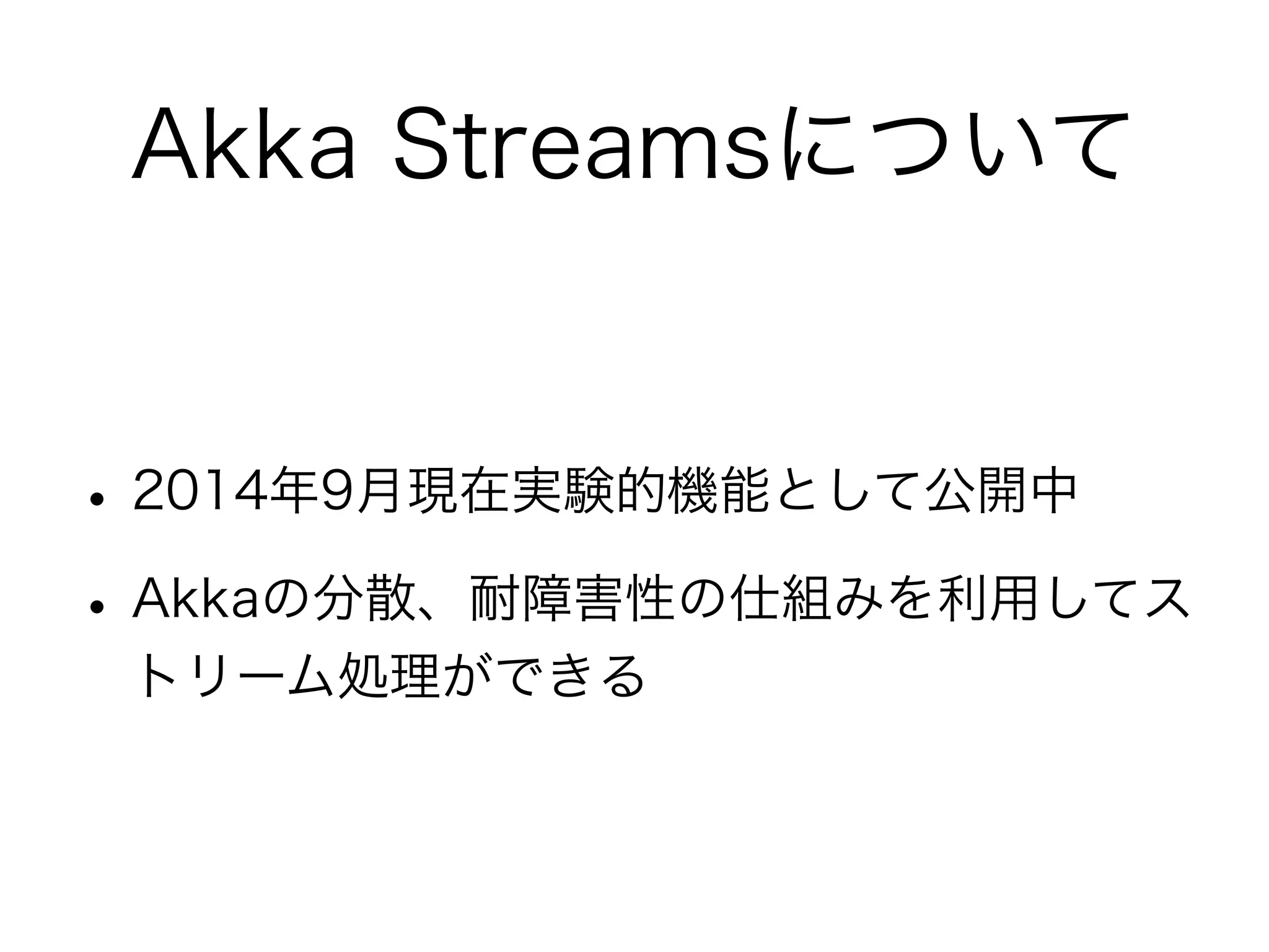 Akka Streamsについて 
• 2014年9月現在実験的機能として公開中 
• Akkaの分散、耐障害性の仕組みを利用してス 
トリーム処理ができる 
 