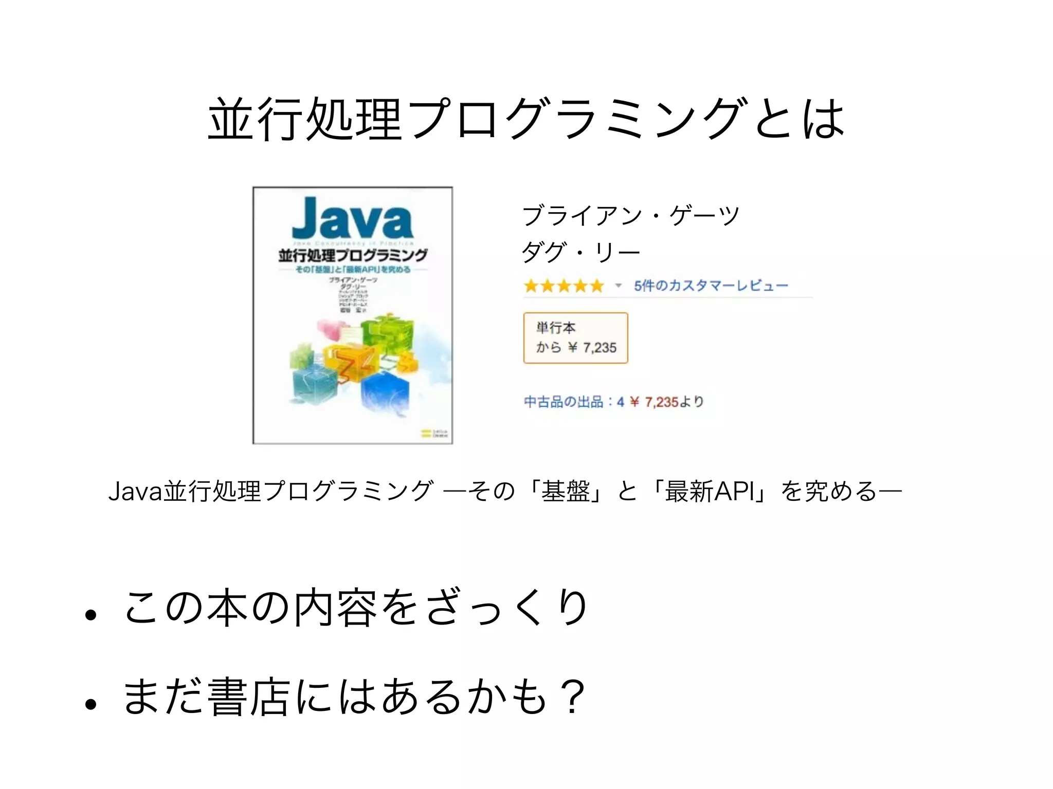 並行処理プログラミングとは 
ブライアン・ゲーツ 
ダグ・リー 
Java並行処理プログラミング ―その「基盤」と「最新API」を究める― 
• この本の内容をざっくり 
• まだ書店にはあるかも？ 
 