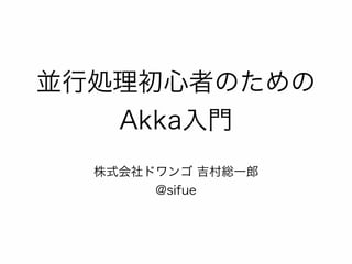 並行処理初心者のための 
Akka入門 
株式会社ドワンゴ 吉村総一郎 
@sifue 
 