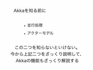 Akkaを知る前に 
• 並行処理 
• アクターモデル 
この二つを知らないといけない。 
今から上記二つをざっくり説明して、 
Akkaの機能もざっくり解説する 
 