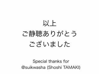 以上 
ご静聴ありがとう 
ございました 
Special thanks for 
@suikwasha (Shoshi TAMAKI) 
 