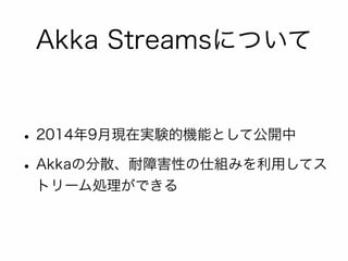 Akka Streamsについて 
• 2014年9月現在実験的機能として公開中 
• Akkaの分散、耐障害性の仕組みを利用してス 
トリーム処理ができる 
 