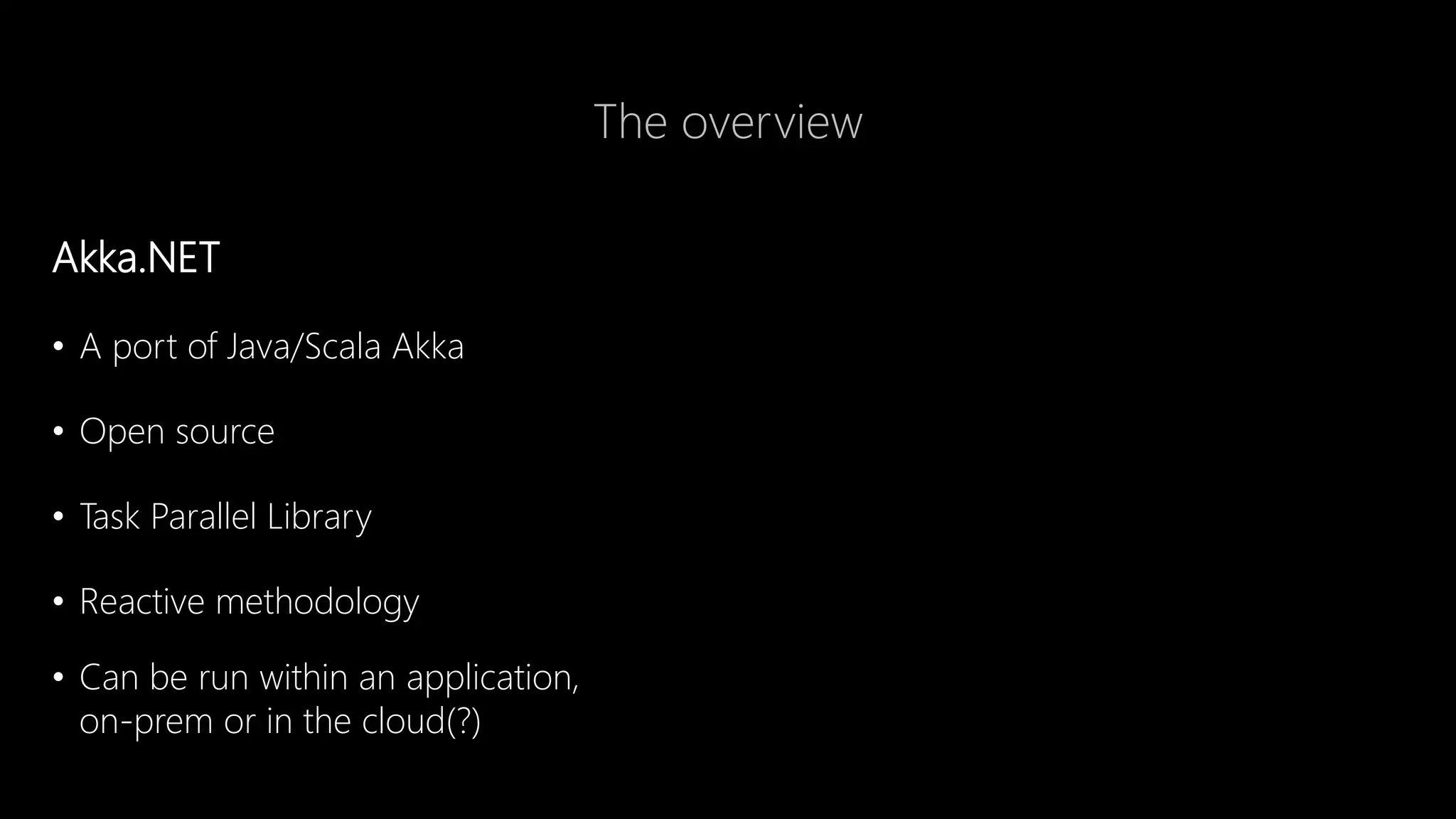 The overview
Akka.NET
• A port of Java/Scala Akka
• Open source
• Task Parallel Library
• Reactive methodology
• Can be run within an application,
on-prem or in the cloud(?)
 