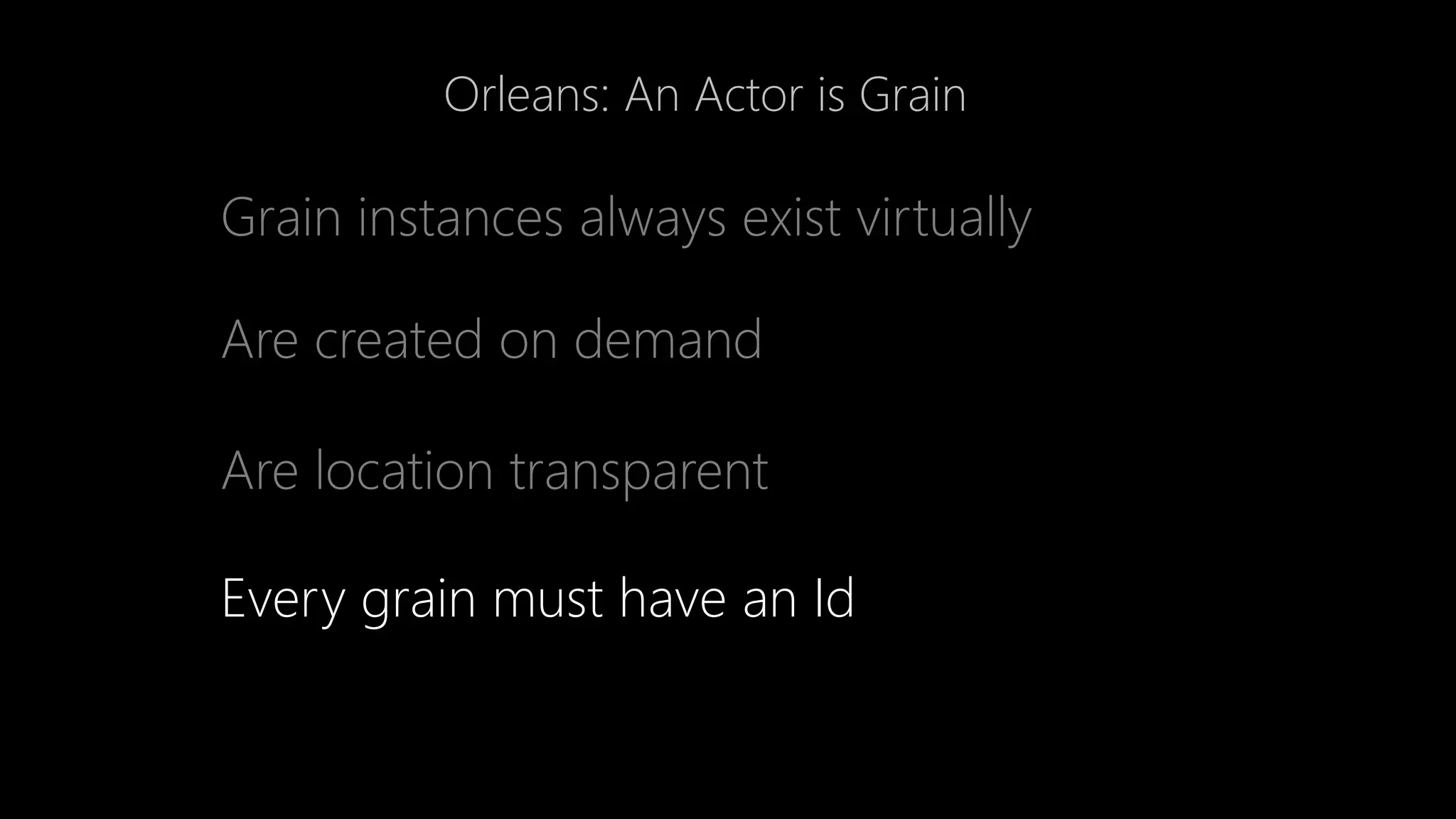 Orleans: An Actor is Grain
Grain instances always exist virtually
Are created on demand
Are location transparent
Every grain must have an Id
 