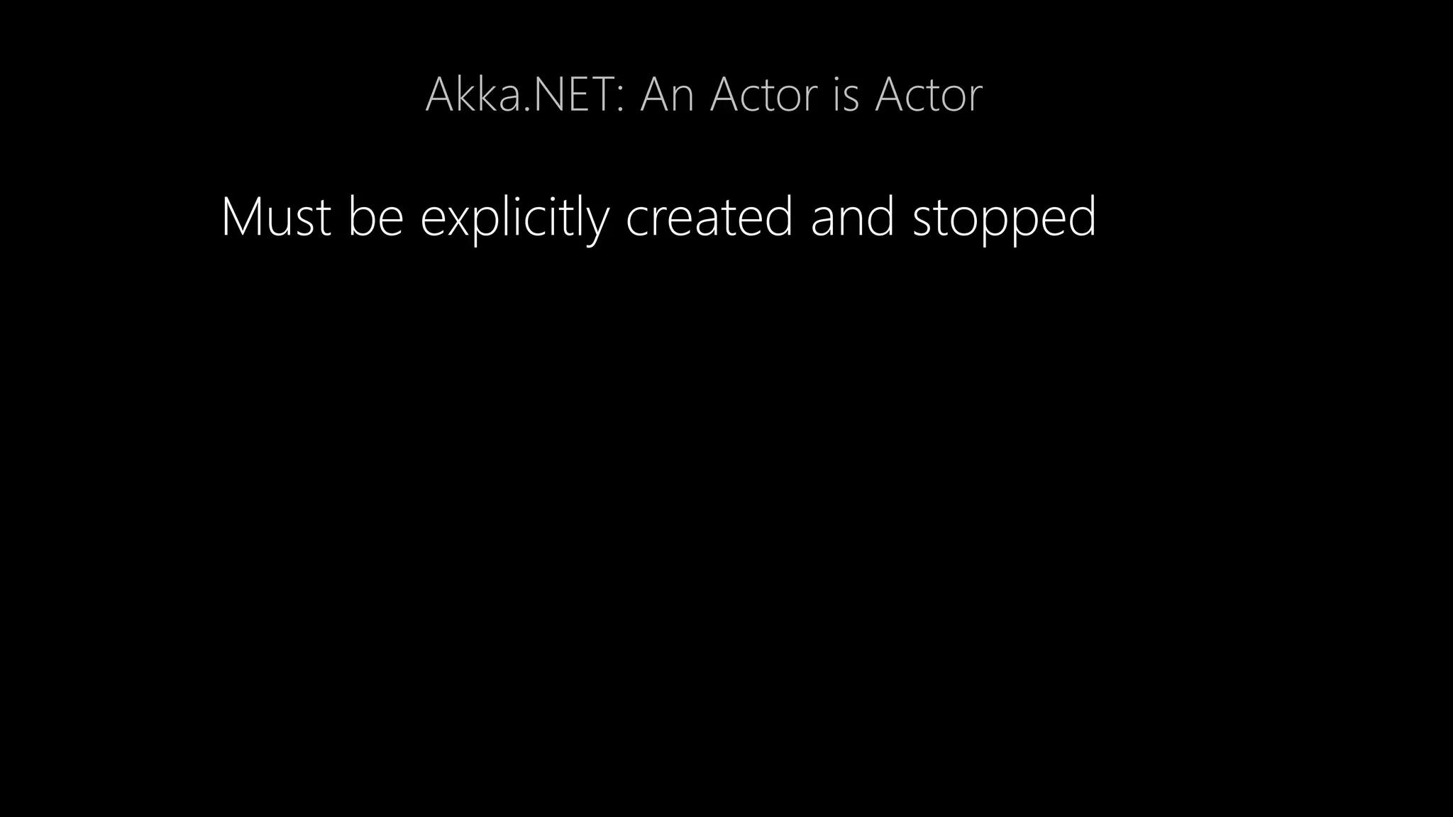 Akka.NET: An Actor is Actor
Must be explicitly created and stopped
 