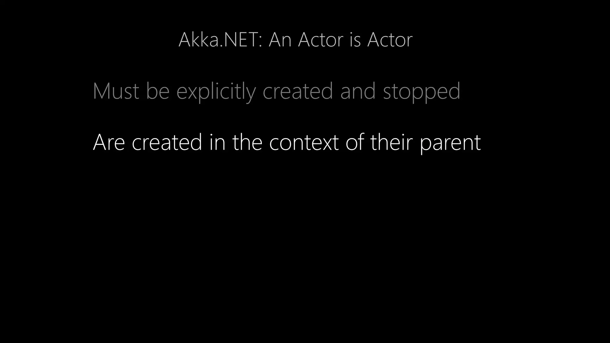Akka.NET: An Actor is Actor
Must be explicitly created and stopped
Are created in the context of their parent
 
