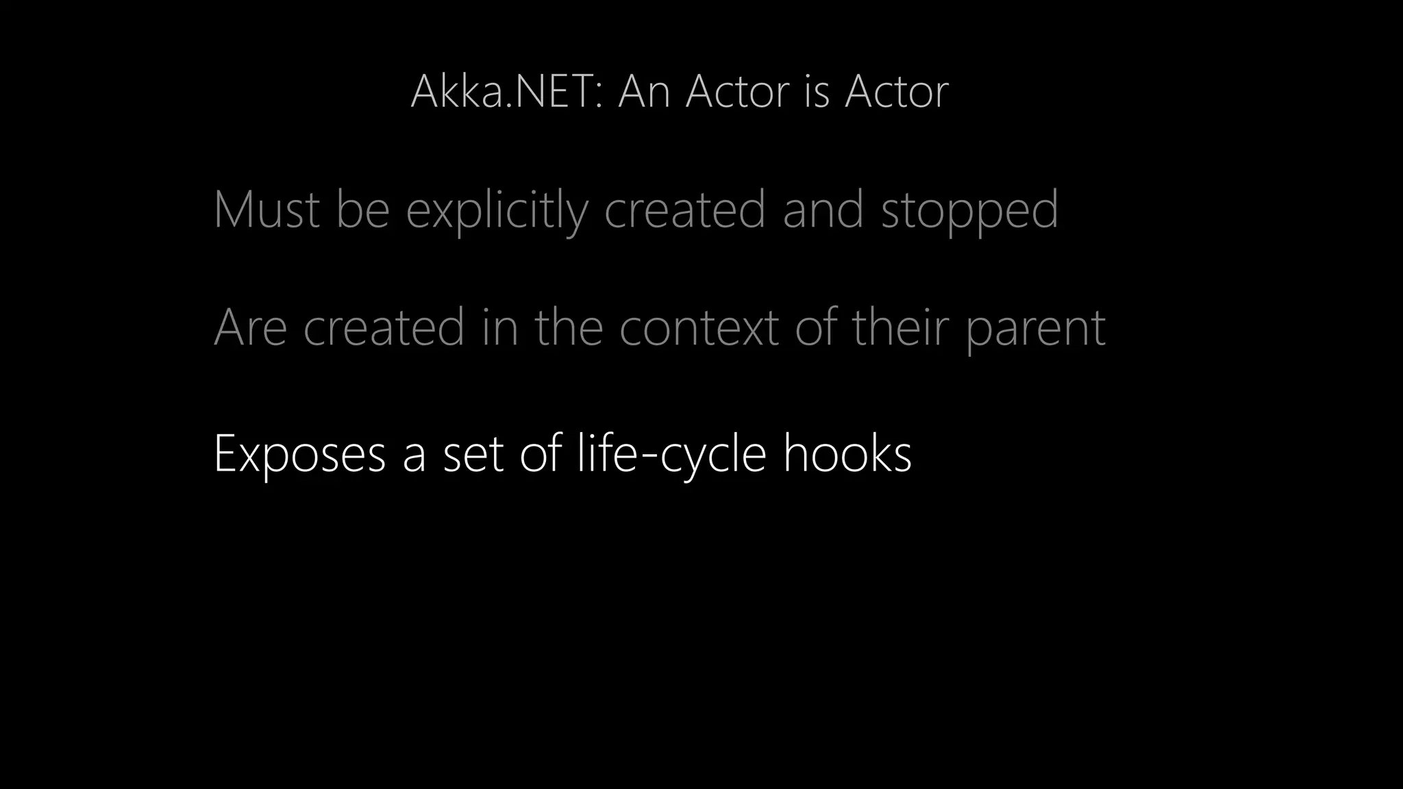 Akka.NET: An Actor is Actor
Must be explicitly created and stopped
Are created in the context of their parent
Exposes a set of life-cycle hooks
 