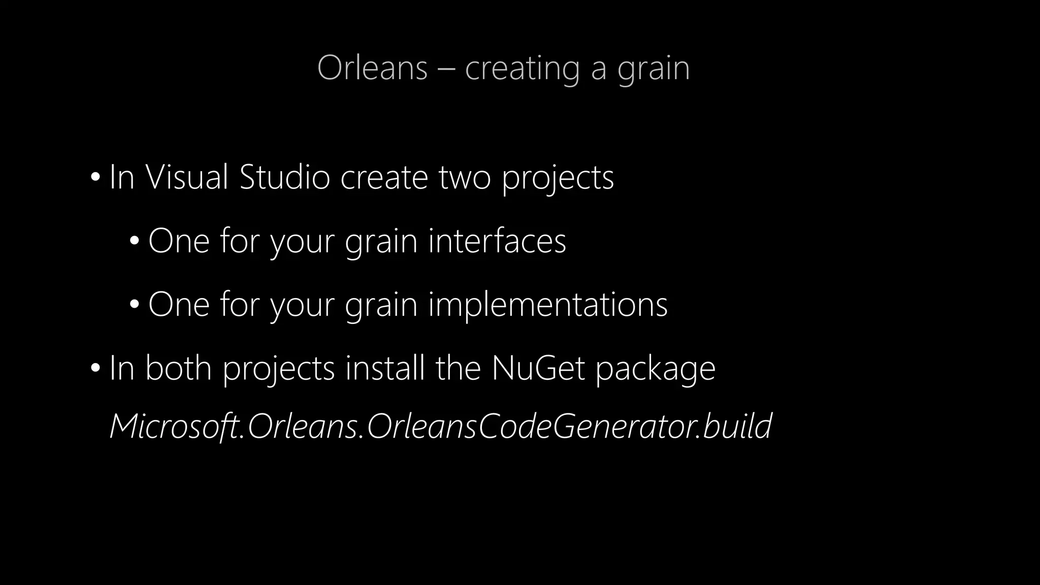 Orleans – creating a grain
• In Visual Studio create two projects
• One for your grain interfaces
• One for your grain implementations
• In both projects install the NuGet package
Microsoft.Orleans.OrleansCodeGenerator.build
 