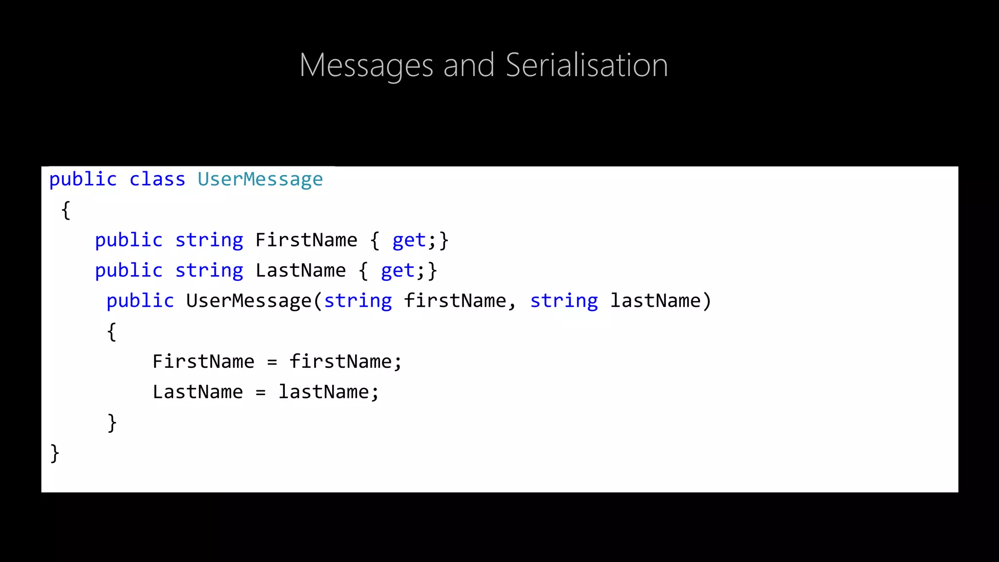 Messages and Serialisation
public class UserMessage
{
public string FirstName { get;}
public string LastName { get;}
public UserMessage(string firstName, string lastName)
{
FirstName = firstName;
LastName = lastName;
}
}
 