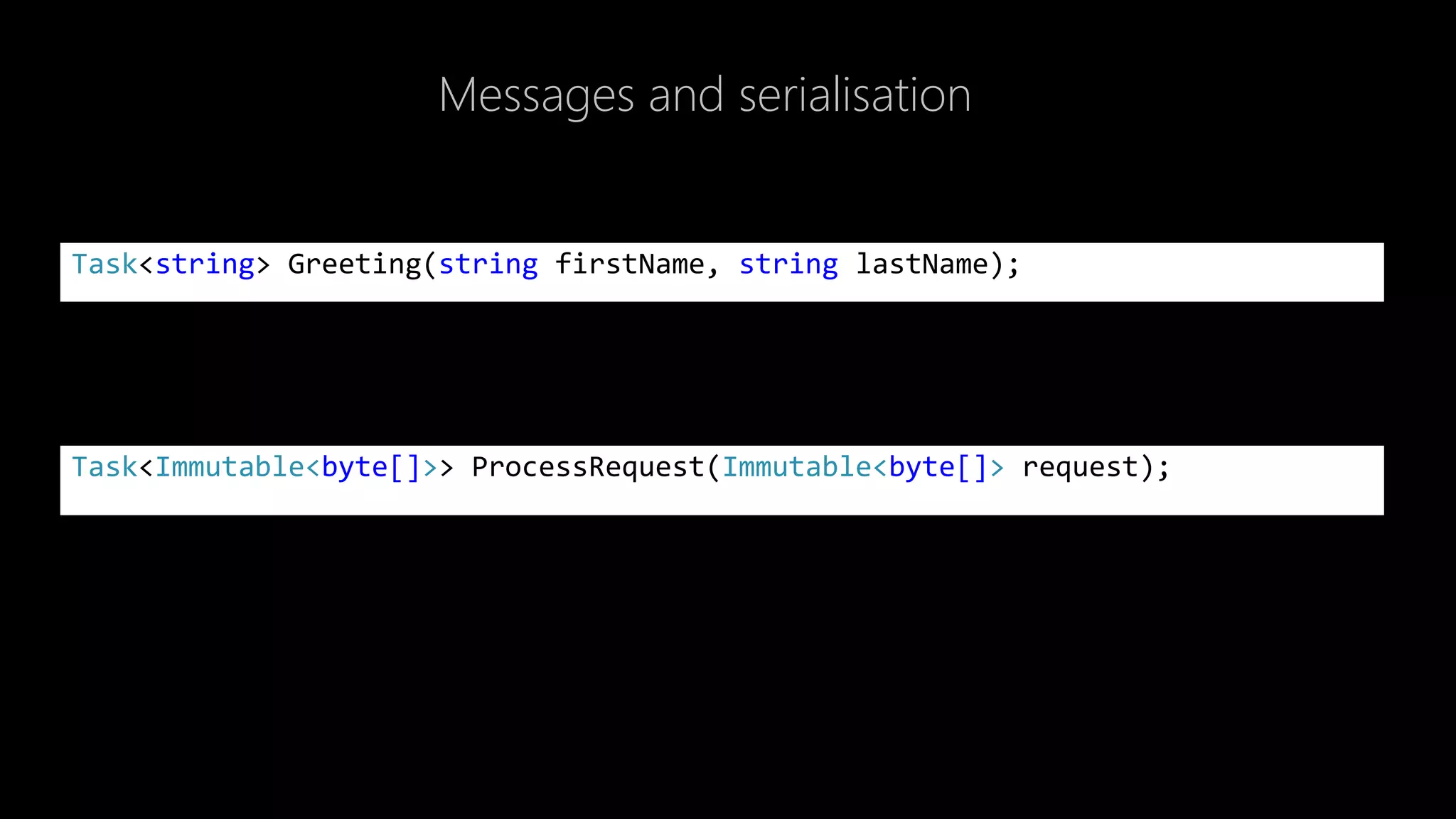 Messages and serialisation
Task<string> Greeting(string firstName, string lastName);
Task<Immutable<byte[]>> ProcessRequest(Immutable<byte[]> request);
 