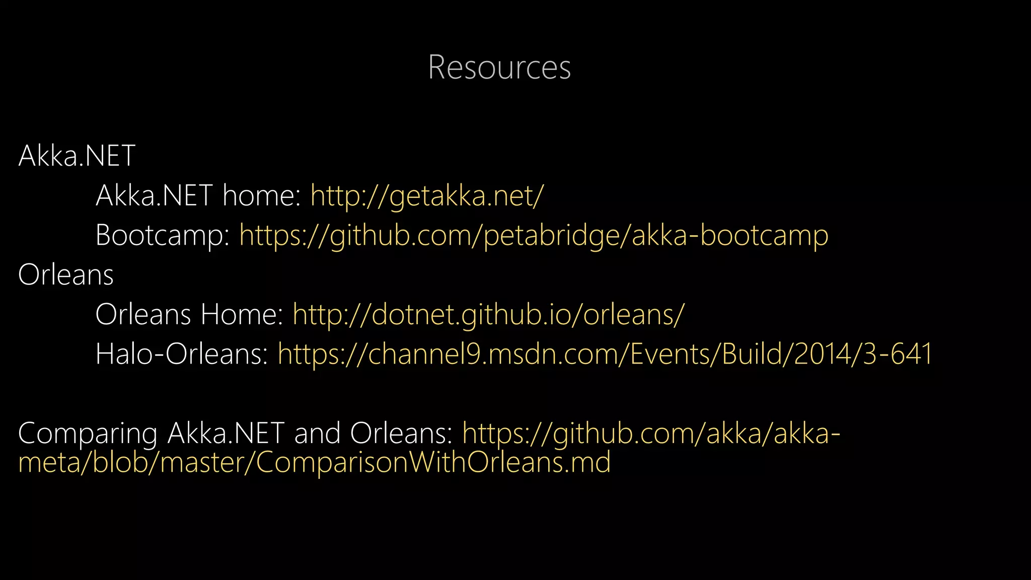 Resources
Akka.NET
Akka.NET home: http://getakka.net/
Bootcamp: https://github.com/petabridge/akka-bootcamp
Orleans
Orleans Home: http://dotnet.github.io/orleans/
Halo-Orleans: https://channel9.msdn.com/Events/Build/2014/3-641
Comparing Akka.NET and Orleans: https://github.com/akka/akka-
meta/blob/master/ComparisonWithOrleans.md
 