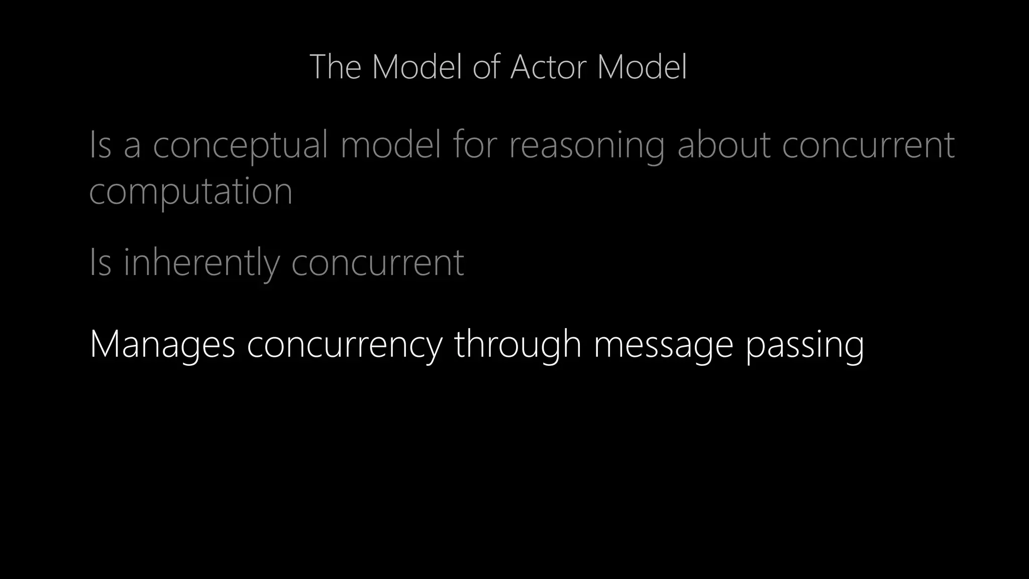 The Model of Actor Model
Is a conceptual model for reasoning about concurrent
computation
Is inherently concurrent
Manages concurrency through message passing
 
