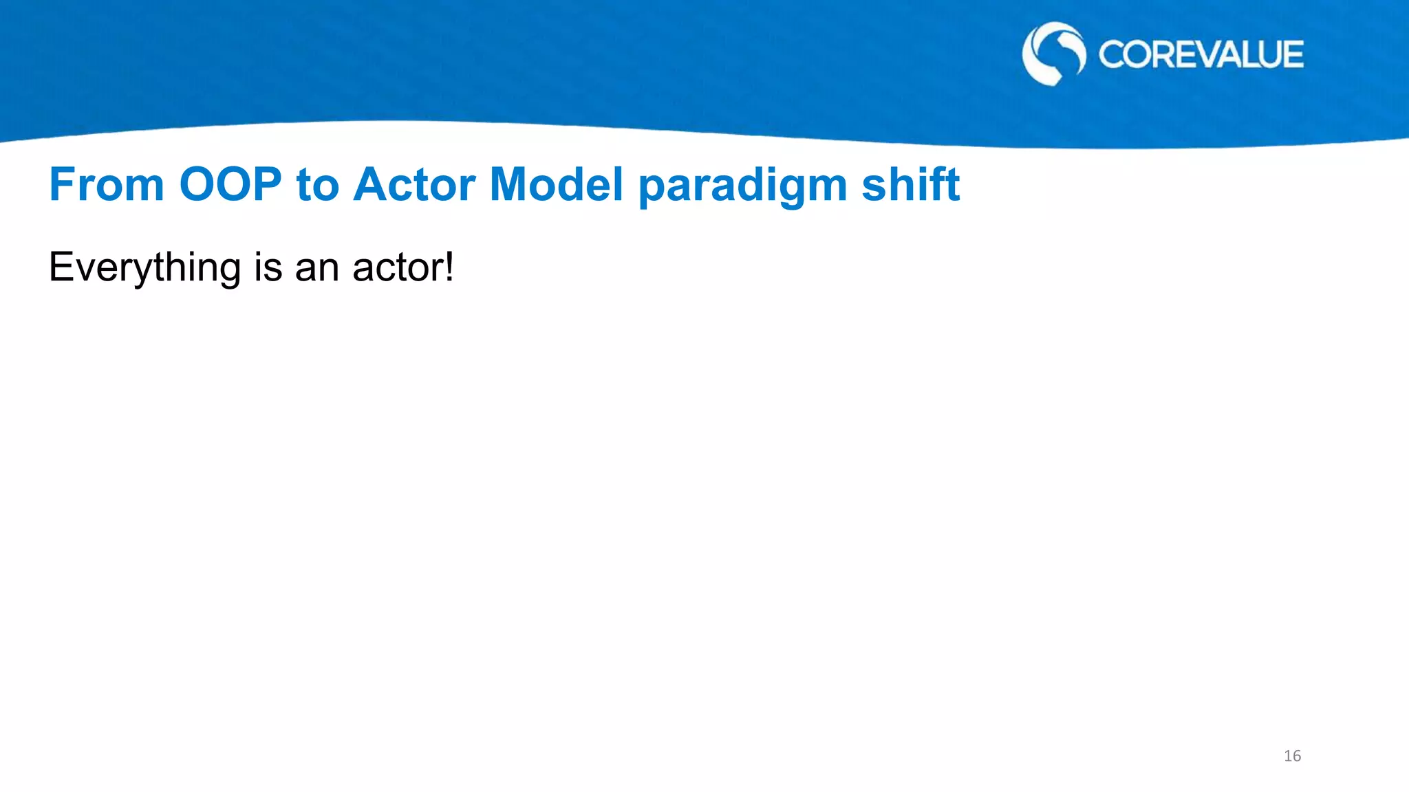 Everything is an actor!
From OOP to Actor Model paradigm shift
16
 