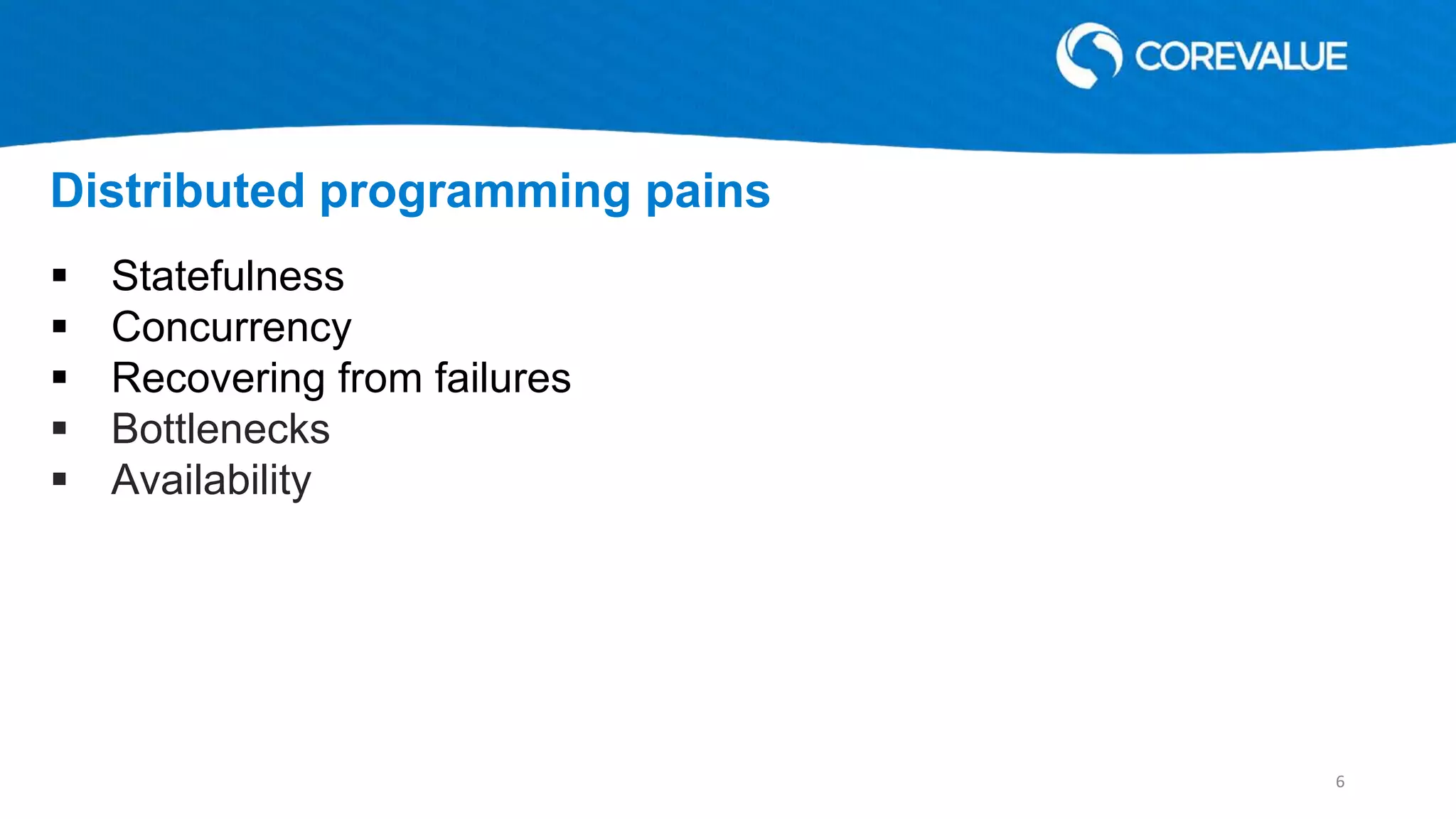  Statefulness
 Concurrency
 Recovering from failures
 Bottlenecks
 Availability
Distributed programming pains
6
 