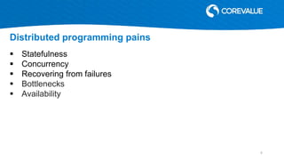  Statefulness
 Concurrency
 Recovering from failures
 Bottlenecks
 Availability
Distributed programming pains
6
 