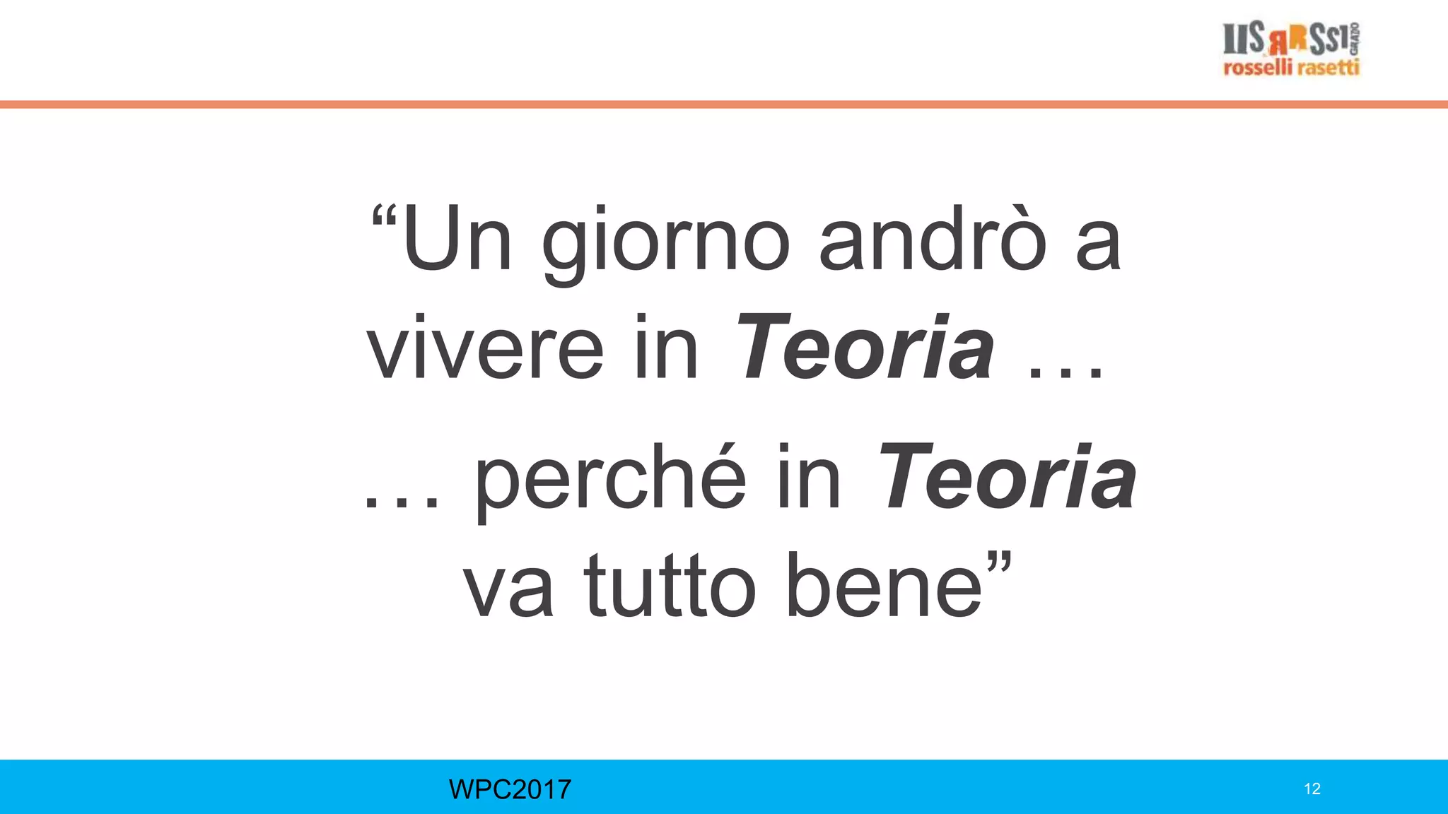 “Un giorno andrò a
vivere in Teoria …
… perché in Teoria
va tutto bene”
WPC2017 12
 