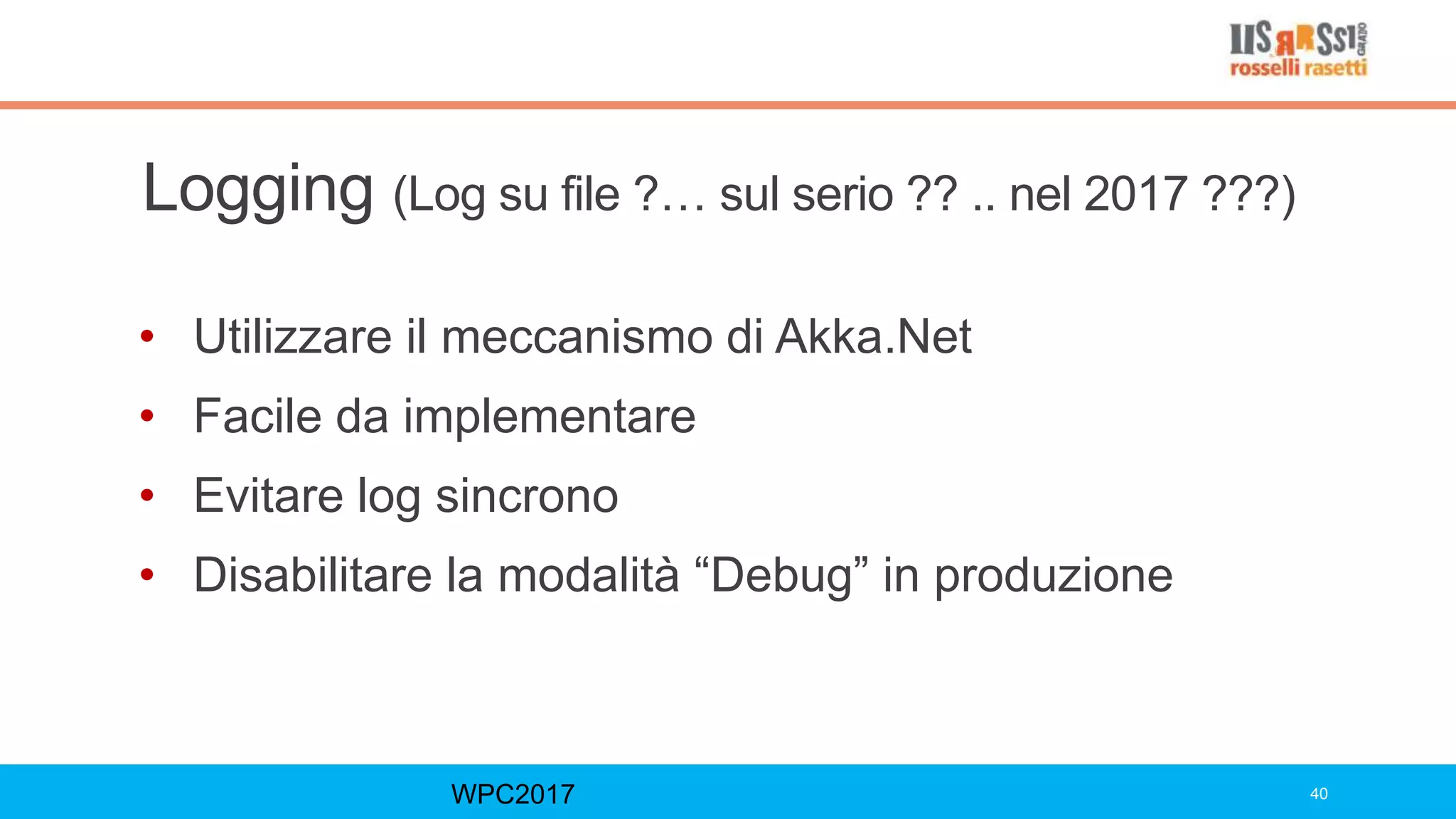 Logging (Log su file ?… sul serio ?? .. nel 2017 ???)
• Utilizzare il meccanismo di Akka.Net
• Facile da implementare
• Evitare log sincrono
• Disabilitare la modalità “Debug” in produzione
WPC2017 40
 