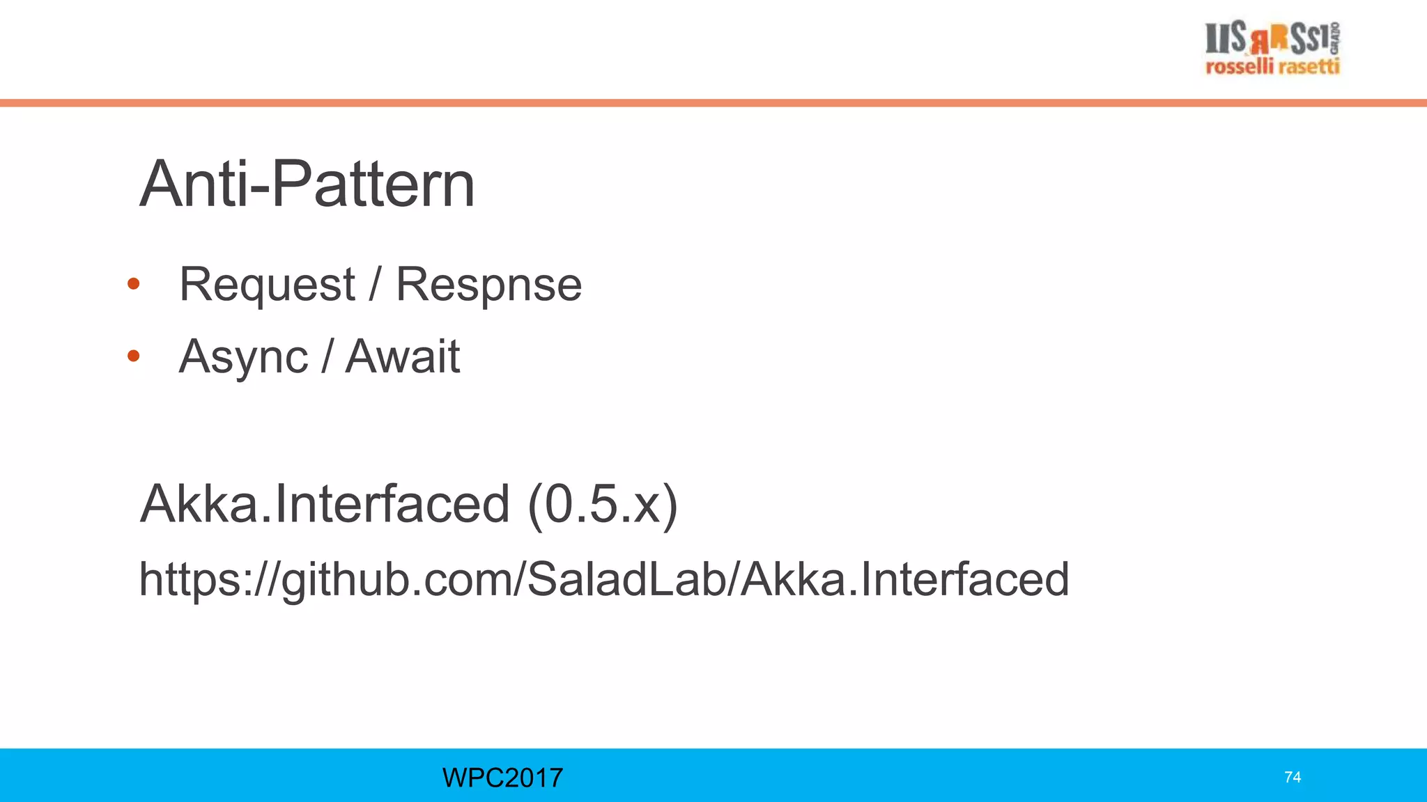 Anti-Pattern
• Request / Respnse
• Async / Await
Akka.Interfaced (0.5.x)
https://github.com/SaladLab/Akka.Interfaced
WPC2017 74
 