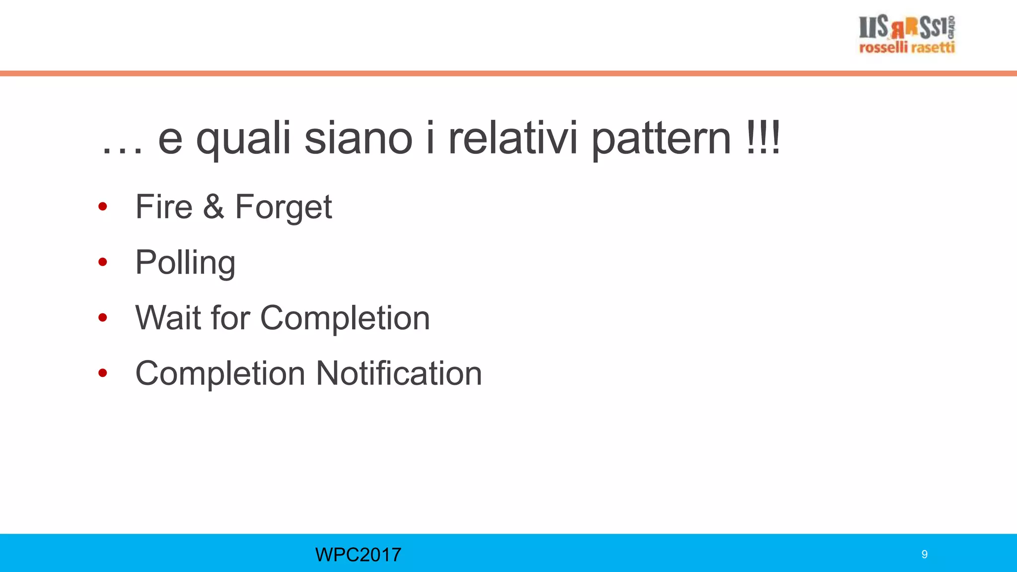 … e quali siano i relativi pattern !!!
• Fire & Forget
• Polling
• Wait for Completion
• Completion Notification
WPC2017 9
 