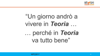 “Un giorno andrò a
vivere in Teoria …
… perché in Teoria
va tutto bene”
WPC2017 12
 