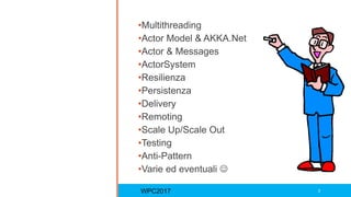 •Multithreading
•Actor Model & AKKA.Net
•Actor & Messages
•ActorSystem
•Resilienza
•Persistenza
•Delivery
•Remoting
•Scale Up/Scale Out
•Testing
•Anti-Pattern
•Varie ed eventuali 
WPC2017 3
 