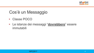 Cos’è un Messaggio
• Classe POCO
• Le istanze dei messaggi “dovrebbero” essere
immutabili
WPC2017 32
 