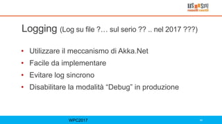 Logging (Log su file ?… sul serio ?? .. nel 2017 ???)
• Utilizzare il meccanismo di Akka.Net
• Facile da implementare
• Evitare log sincrono
• Disabilitare la modalità “Debug” in produzione
WPC2017 40
 