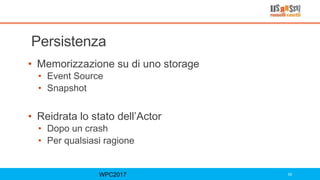 Persistenza
• Memorizzazione su di uno storage
• Event Source
• Snapshot
• Reidrata lo stato dell’Actor
• Dopo un crash
• Per qualsiasi ragione
WPC2017 55
 