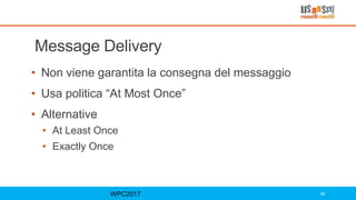 Message Delivery
• Non viene garantita la consegna del messaggio
• Usa politica “At Most Once”
• Alternative
• At Least Once
• Exactly Once
WPC2017 58
 