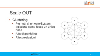 Scale OUT
• Clustering
• Più nodi di un ActorSystem
agiscono come fosse un unico
nodo
• Alta disponibilità
• Alte prestazioni
WPC2017 68
 