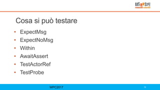 Cosa si può testare
• ExpectMsg
• ExpectNoMsg
• Within
• AwaitAssert
• TestActorRef
• TestProbe
WPC2017 72
 