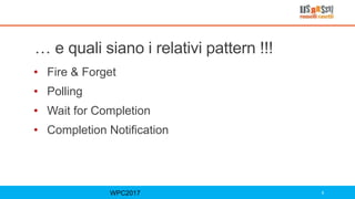 … e quali siano i relativi pattern !!!
• Fire & Forget
• Polling
• Wait for Completion
• Completion Notification
WPC2017 9
 