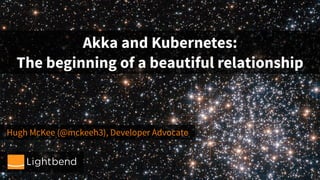 Hugh McKee (@mckeeh3), Developer Advocate
Akka and Kubernetes:
The beginning of a beautiful relationship
 