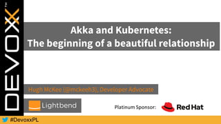 Hugh McKee (@mckeeh3), Developer Advocate
Akka and Kubernetes:
The beginning of a beautiful relationship
 