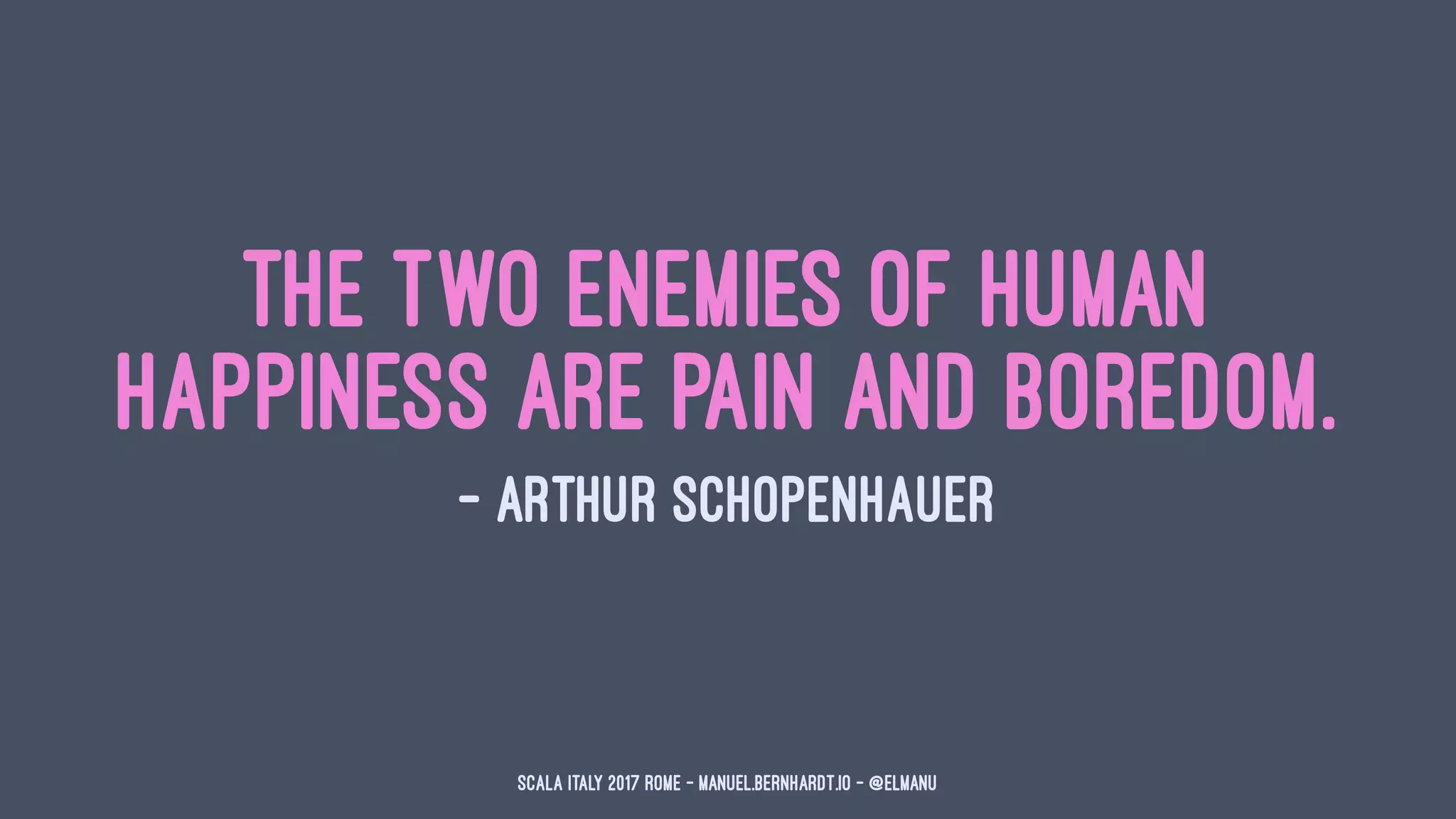 The two enemies of human
happiness are pain and boredom.
— Arthur Schopenhauer
Scala Italy 2017 Rome - manuel.bernhardt.io - @elmanu
 