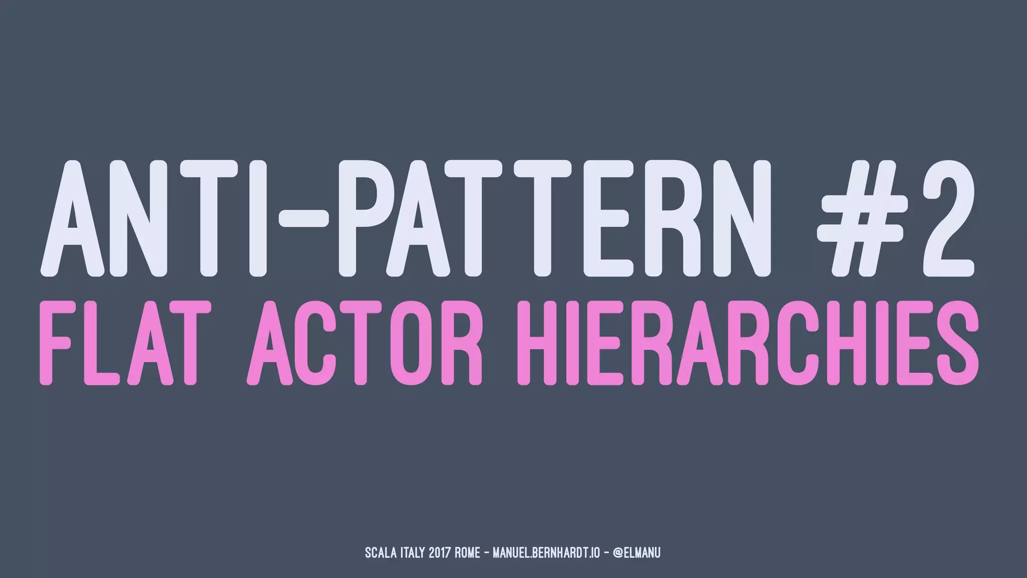 ANTI-PATTERN #2
FLAT ACTOR HIERARCHIES
Scala Italy 2017 Rome - manuel.bernhardt.io - @elmanu
 