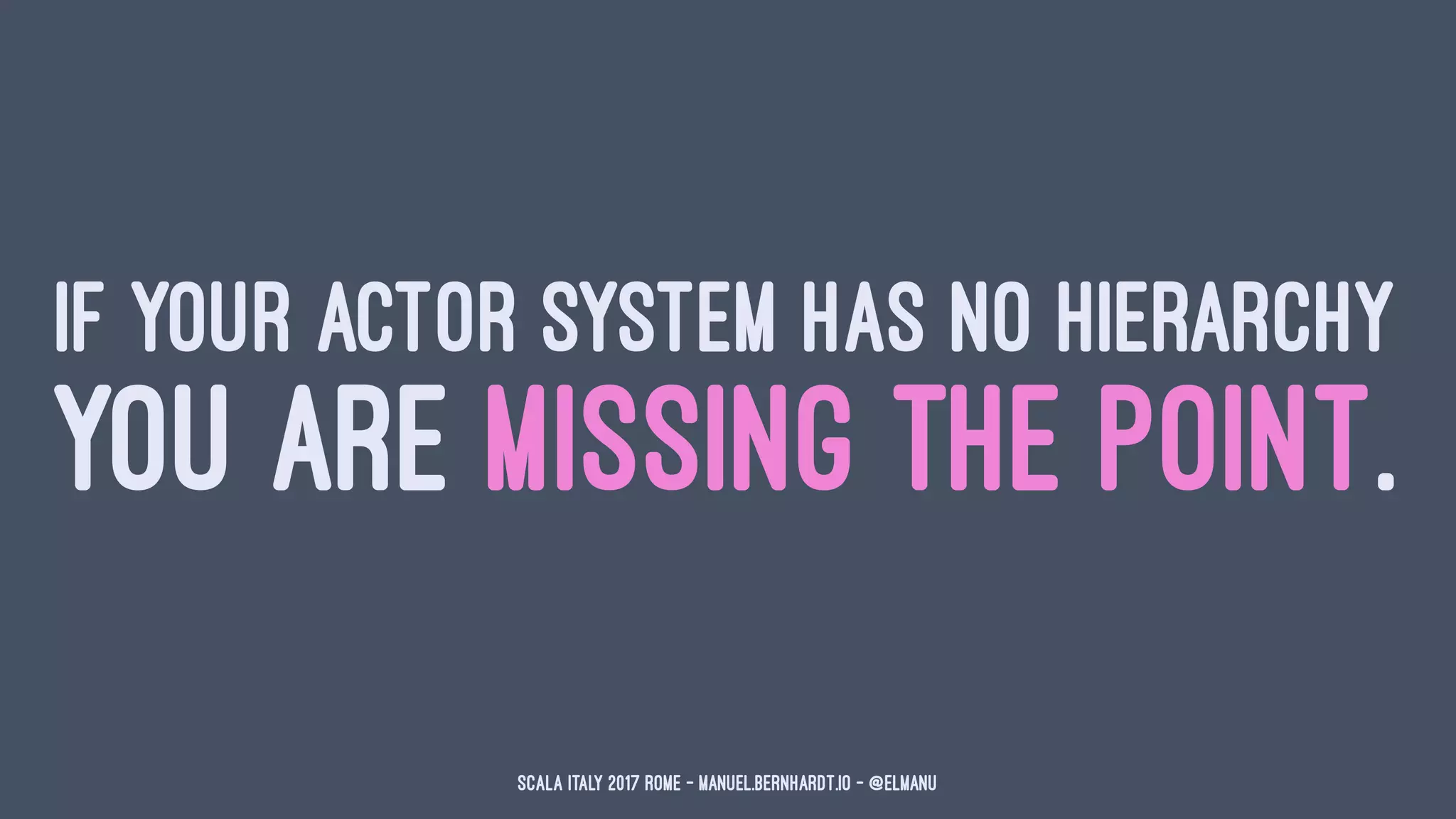 IF YOUR ACTOR SYSTEM HAS NO HIERARCHY
YOU ARE MISSING THE POINT.
Scala Italy 2017 Rome - manuel.bernhardt.io - @elmanu
 