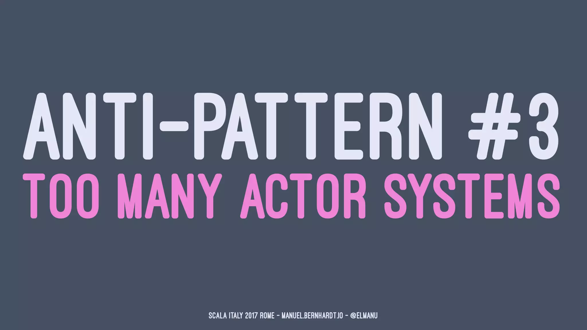 ANTI-PATTERN #3
TOO MANY ACTOR SYSTEMS
Scala Italy 2017 Rome - manuel.bernhardt.io - @elmanu
 