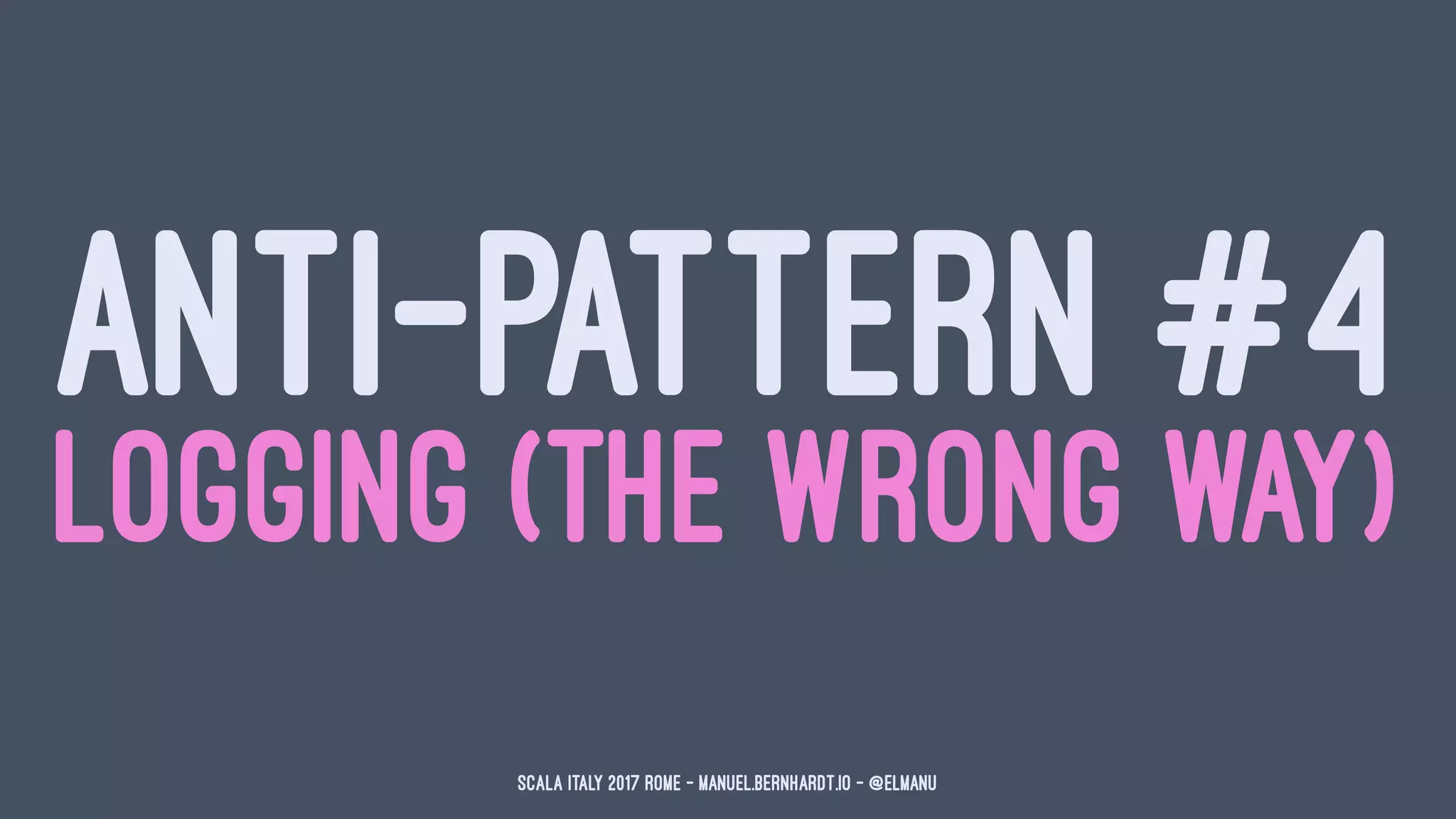 ANTI-PATTERN #4
LOGGING (THE WRONG WAY)
Scala Italy 2017 Rome - manuel.bernhardt.io - @elmanu
 