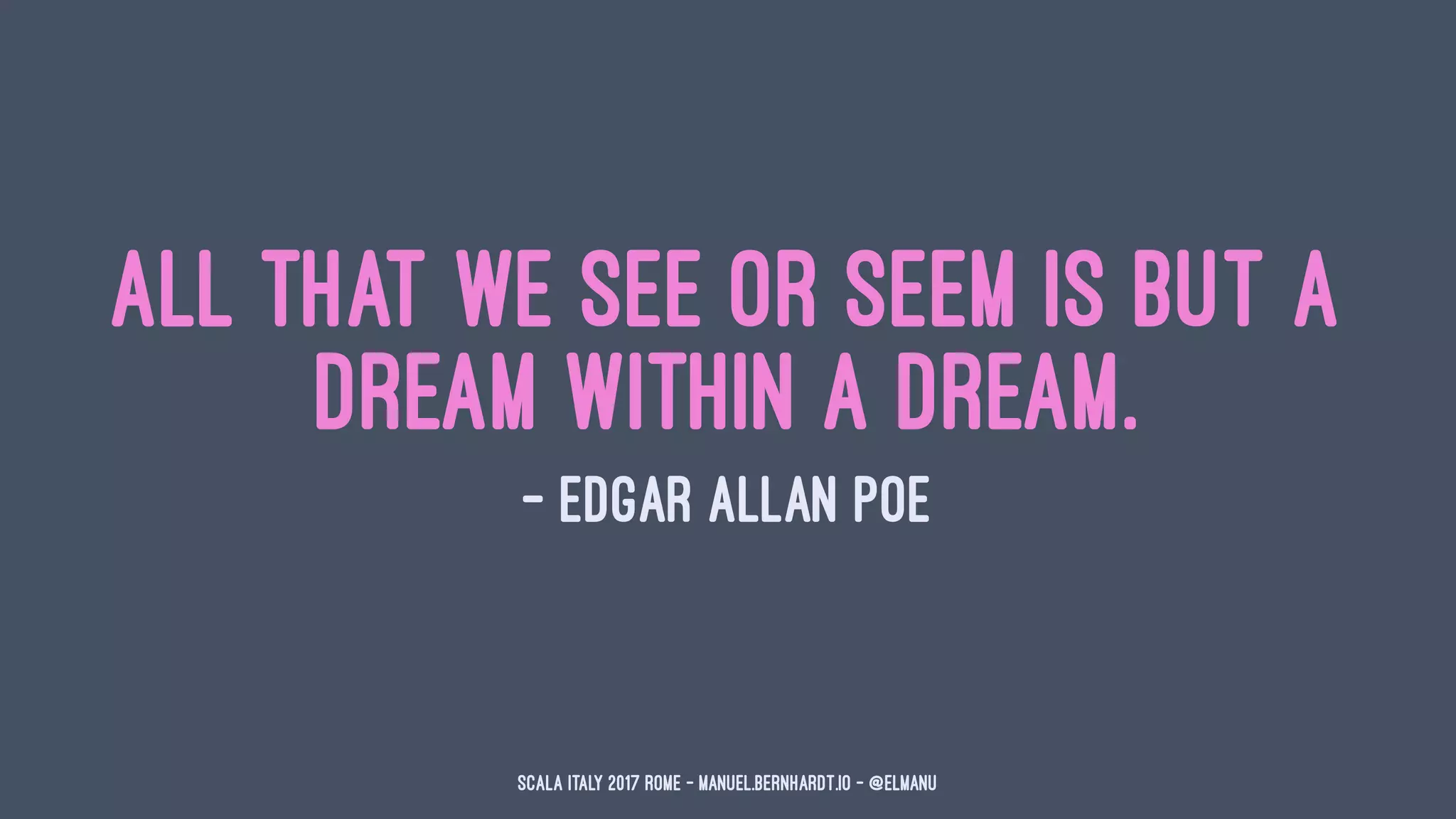 All that we see or seem is but a
dream within a dream.
— Edgar Allan Poe
Scala Italy 2017 Rome - manuel.bernhardt.io - @elmanu
 