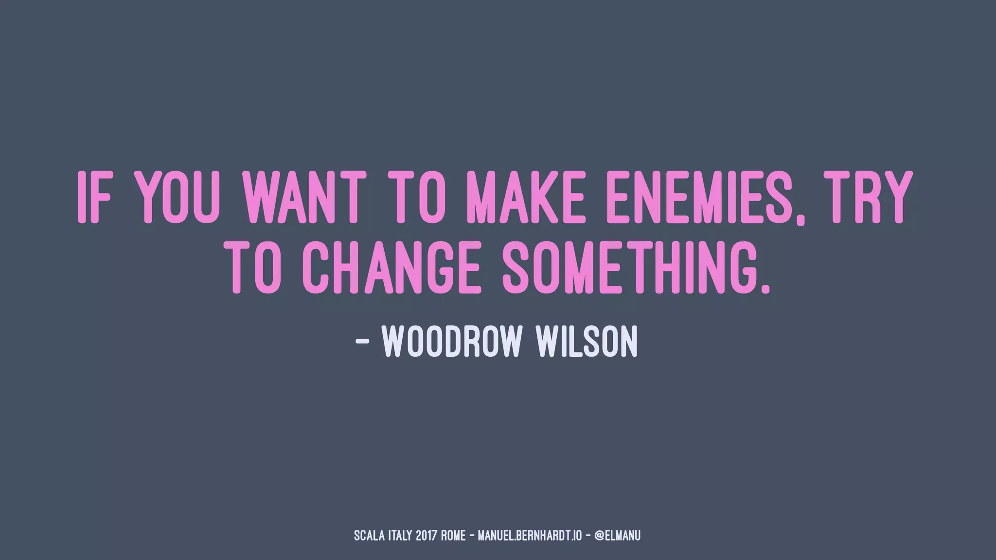 If you want to make enemies, try
to change something.
— Woodrow Wilson
Scala Italy 2017 Rome - manuel.bernhardt.io - @elmanu
 