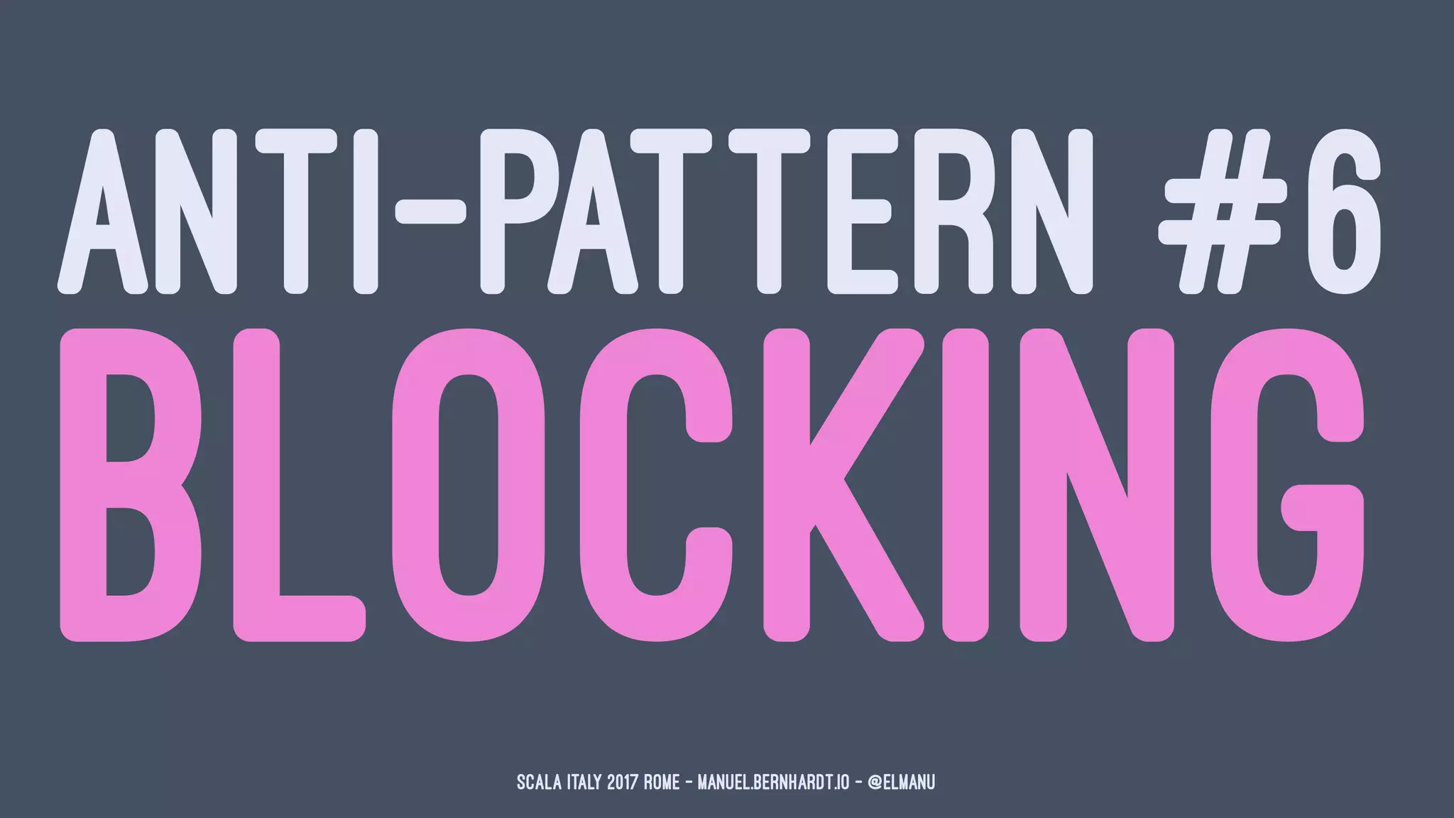 ANTI-PATTERN #6
BLOCKINGScala Italy 2017 Rome - manuel.bernhardt.io - @elmanu
 