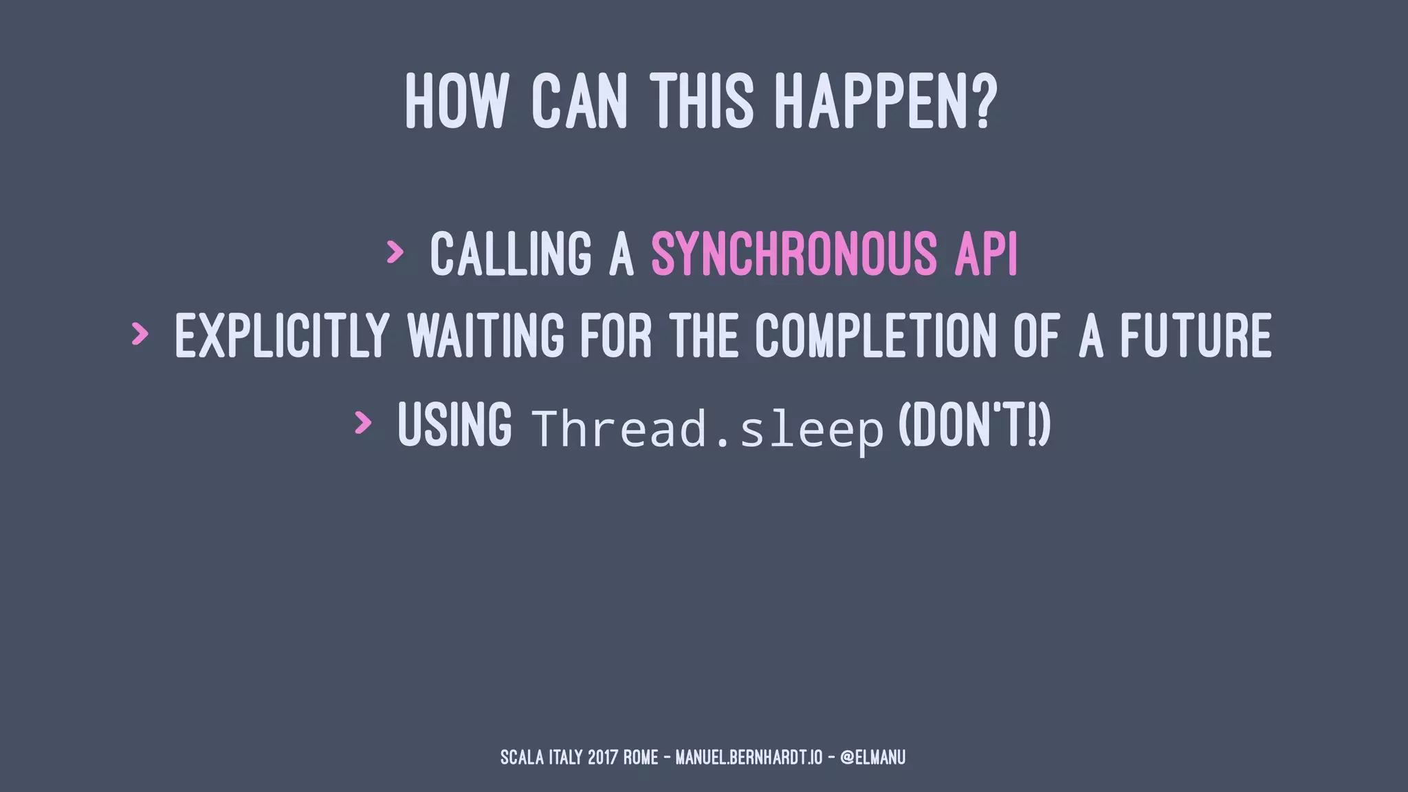 HOW CAN THIS HAPPEN?
> calling a synchronous API
> explicitly waiting for the completion of a Future
> using Thread.sleep (don't!)
Scala Italy 2017 Rome - manuel.bernhardt.io - @elmanu
 